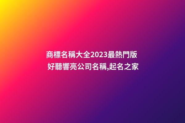 商標名稱大全2023最熱門版 好聽響亮公司名稱,起名之家-第1張-公司起名-玄機派